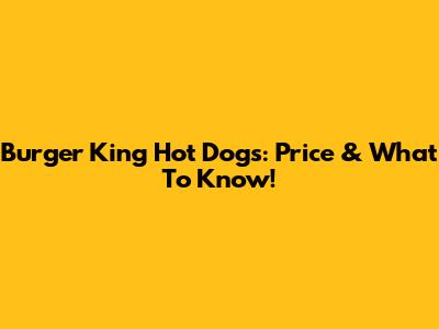 Burger King Hot Dogs: Price & What To Know!