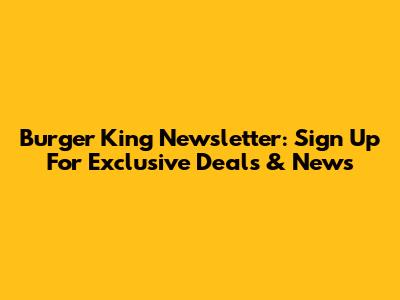 Burger King Newsletter: Sign Up For Exclusive Deals & News