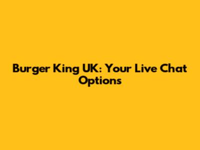 Burger King UK: Your Live Chat Options