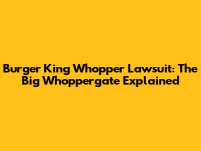 Burger King Whopper Lawsuit: The Big 'Whoppergate' Explained