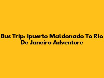 Bus Trip: Ipuerto Maldonado To Rio De Janeiro Adventure