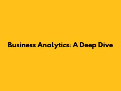 Business Analytics: A Deep Dive