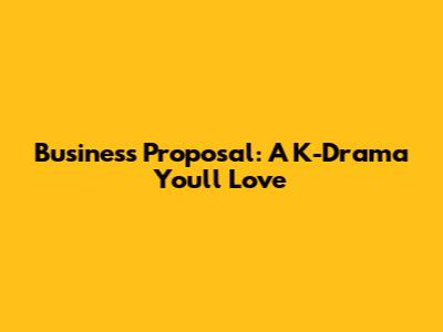 Business Proposal: A K-Drama You'll Love