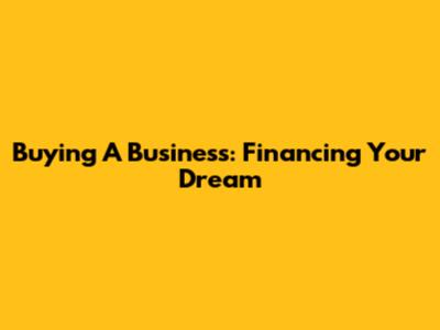 Buying A Business: Financing Your Dream