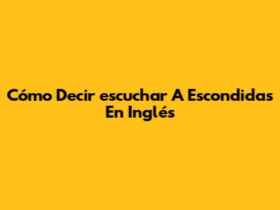 Cómo Decir 'escuchar A Escondidas' En Inglés