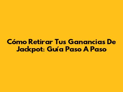 Cómo Retirar Tus Ganancias De Jackpot: Guía Paso A Paso