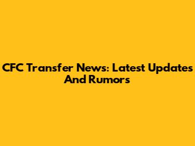 CFC Transfer News: Latest Updates And Rumors