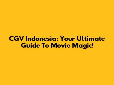 CGV Indonesia: Your Ultimate Guide To Movie Magic!