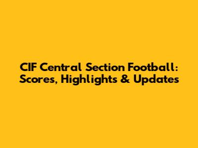 CIF Central Section Football: Scores, Highlights & Updates