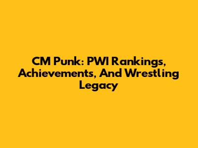 CM Punk: PWI Rankings, Achievements, And Wrestling Legacy