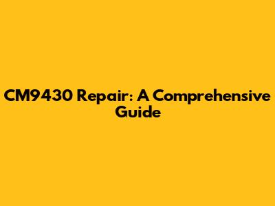 CM9430 Repair: A Comprehensive Guide