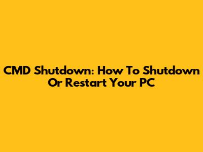 CMD Shutdown: How To Shutdown Or Restart Your PC