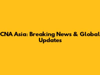 CNA Asia: Breaking News & Global Updates