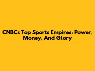 CNBC's Top Sports Empires: Power, Money, And Glory