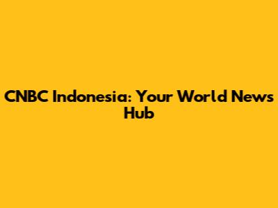 CNBC Indonesia: Your World News Hub