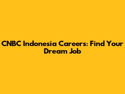 CNBC Indonesia Careers: Find Your Dream Job