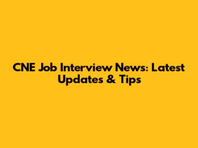 CNE Job Interview News: Latest Updates & Tips