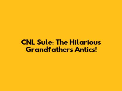 CNL Sule: The Hilarious Grandfather's Antics!