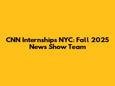 CNN Internships NYC: Fall 2025 News Show Team