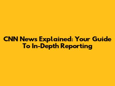 CNN News Explained: Your Guide To In-Depth Reporting
