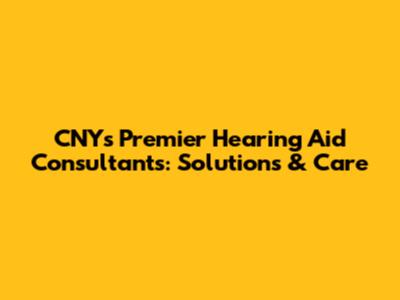 CNY's Premier Hearing Aid Consultants: Solutions & Care