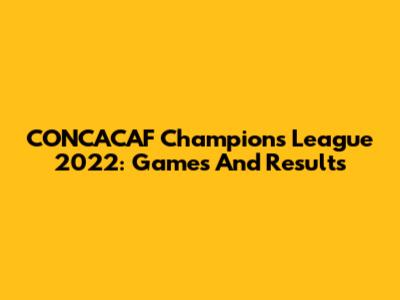CONCACAF Champions League 2022: Games And Results