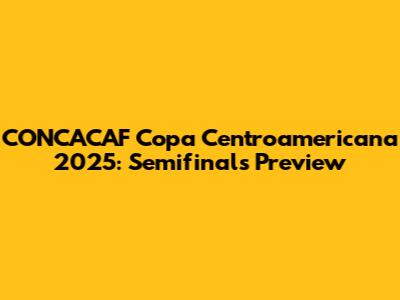 CONCACAF Copa Centroamericana 2025: Semifinals Preview