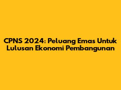 CPNS 2024: Peluang Emas Untuk Lulusan Ekonomi Pembangunan