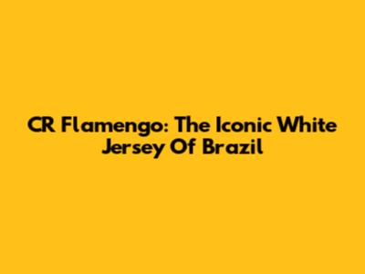 CR Flamengo: The Iconic White Jersey Of Brazil