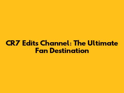 CR7 Edits Channel: The Ultimate Fan Destination