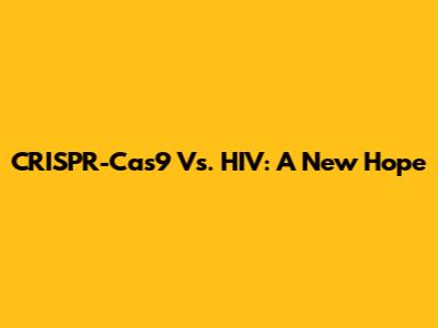 CRISPR-Cas9 Vs. HIV: A New Hope