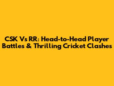 CSK Vs RR: Head-to-Head Player Battles & Thrilling Cricket Clashes