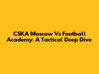 CSKA Moscow Vs Football Academy: A Tactical Deep Dive