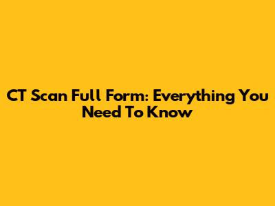 CT Scan Full Form: Everything You Need To Know