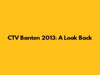 CTV Banten 2013: A Look Back