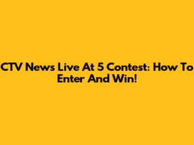 CTV News Live At 5 Contest: How To Enter And Win!