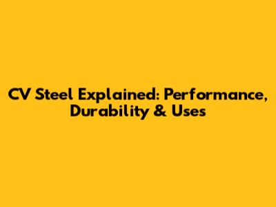 CV Steel Explained: Performance, Durability & Uses