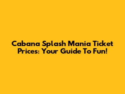 Cabana Splash Mania Ticket Prices: Your Guide To Fun!