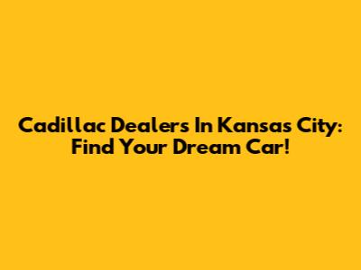 Cadillac Dealers In Kansas City: Find Your Dream Car!