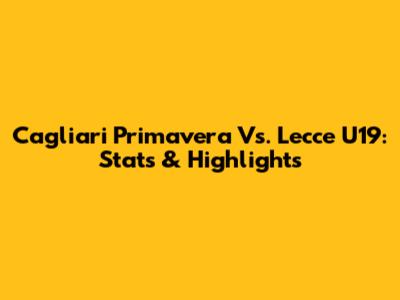 Cagliari Primavera Vs. Lecce U19: Stats & Highlights