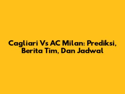 Cagliari Vs AC Milan: Prediksi, Berita Tim, Dan Jadwal