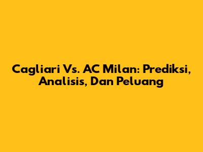 Cagliari Vs. AC Milan: Prediksi, Analisis, Dan Peluang