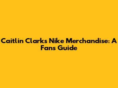 Caitlin Clark's Nike Merchandise: A Fan's Guide
