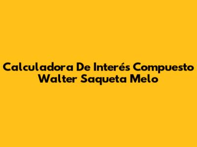 Calculadora De Interés Compuesto Walter Saqueta Melo