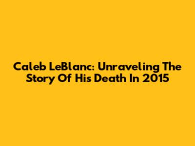 Caleb LeBlanc: Unraveling The Story Of His Death In 2015