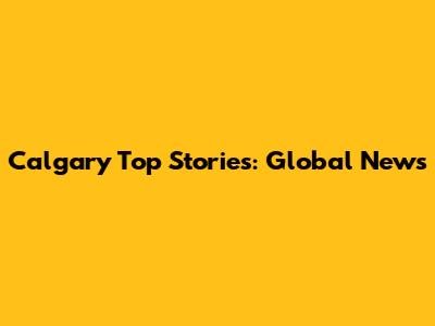 Calgary Top Stories: Global News