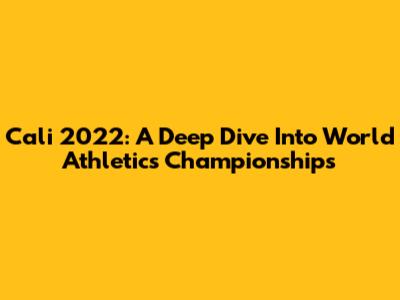 Cali 2022: A Deep Dive Into World Athletics Championships