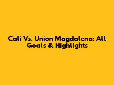 Cali Vs. Union Magdalena: All Goals & Highlights