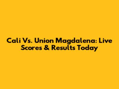 Cali Vs. Union Magdalena: Live Scores & Results Today