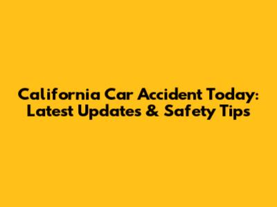 California Car Accident Today: Latest Updates & Safety Tips
